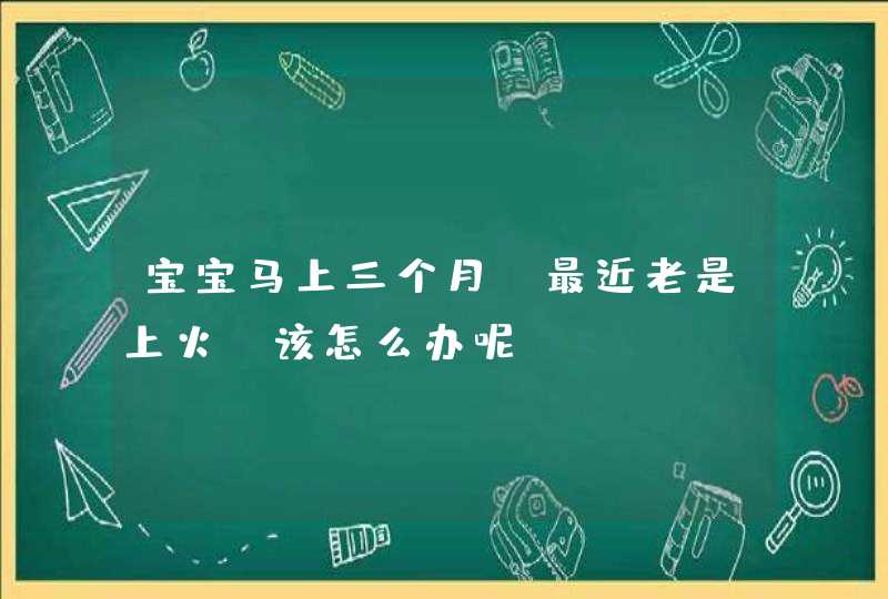 宝宝马上三个月，最近老是上火，该怎么办呢？,第1张