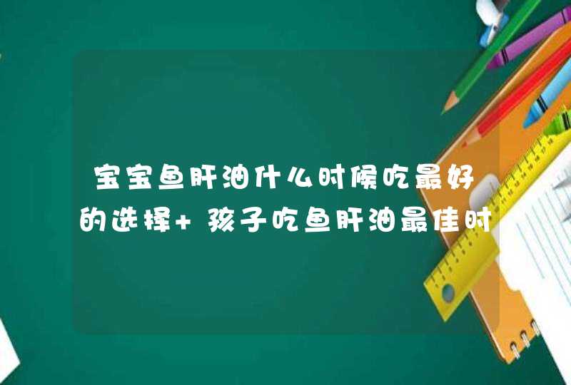 宝宝鱼肝油什么时候吃最好的选择 孩子吃鱼肝油最佳时间,第1张