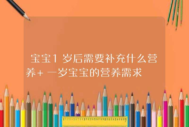 宝宝1岁后需要补充什么营养 一岁宝宝的营养需求,第1张