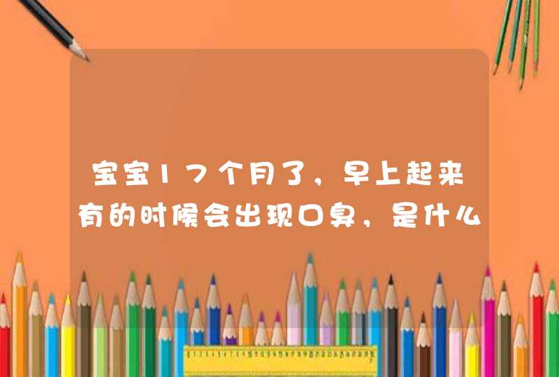 宝宝17个月了，早上起来有的时候会出现口臭，是什么原因,第1张