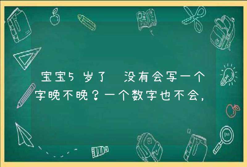 宝宝5岁了还没有会写一个字晚不晚？一个数字也不会，老师说他在学校算最差的一个，怕下半年上不了大班，,第1张