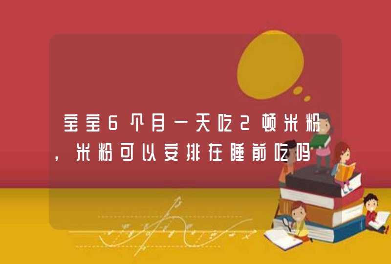 宝宝6个月一天吃2顿米粉,米粉可以安排在睡前吃吗,第1张