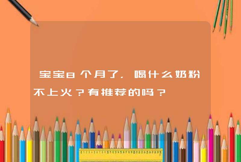 宝宝8个月了，喝什么奶粉不上火？有推荐的吗？,第1张