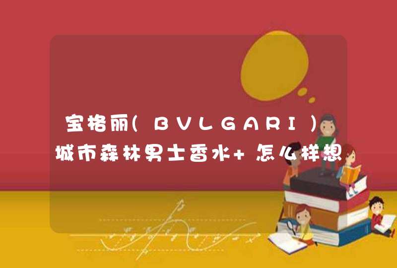 宝格丽(BVLGARI)城市森林男士香水 怎么样想入,第1张