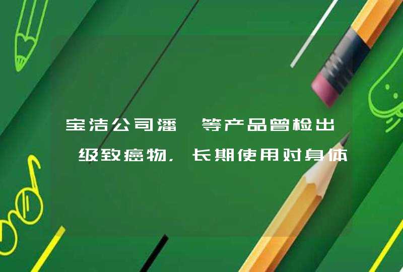 宝洁公司潘婷等产品曾检出一级致癌物，长期使用对身体有何危害,第1张