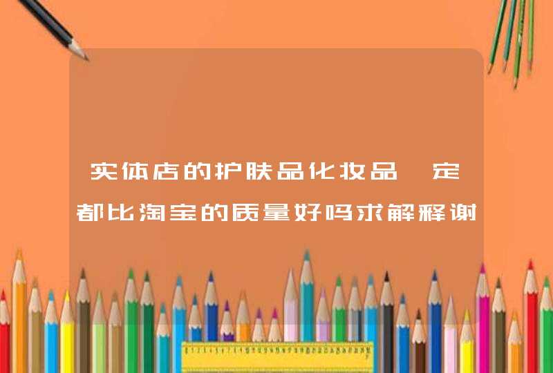 实体店的护肤品化妆品一定都比淘宝的质量好吗求解释谢谢,第1张