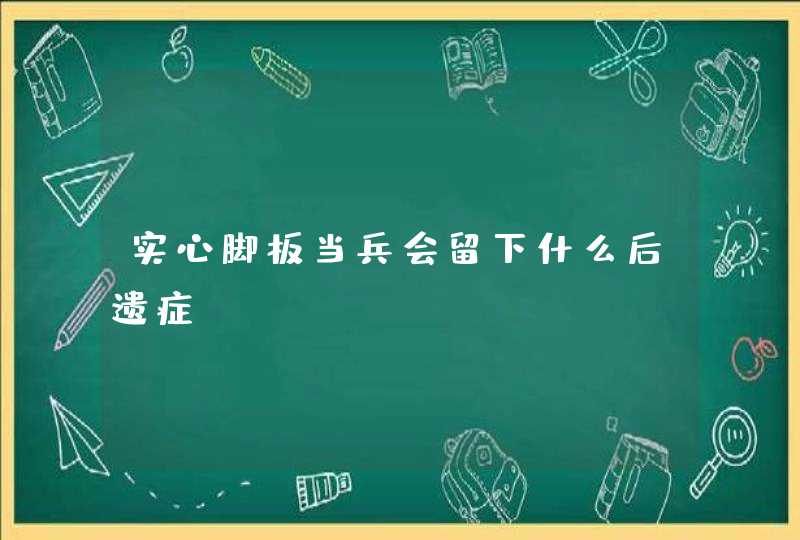 实心脚板当兵会留下什么后遗症,第1张