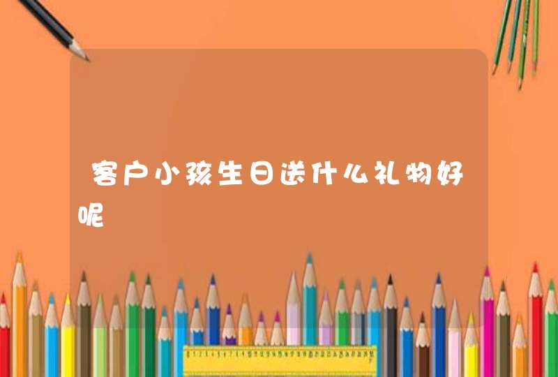 客户小孩生日送什么礼物好呢,第1张