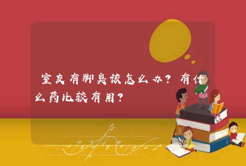 室友有脚臭该怎么办？有什么药比较有用？,第1张