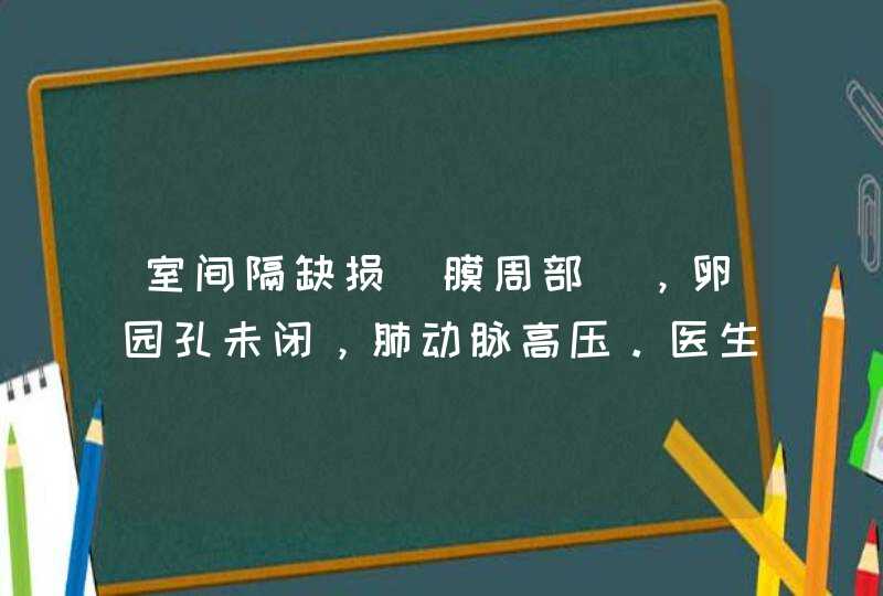 室间隔缺损（膜周部），卵园孔未闭，肺动脉高压。医生查出是先天性心脏病需手术，那大概治疗费用是多少,第1张