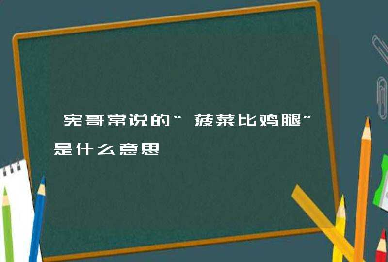 宪哥常说的“菠菜比鸡腿”是什么意思,第1张