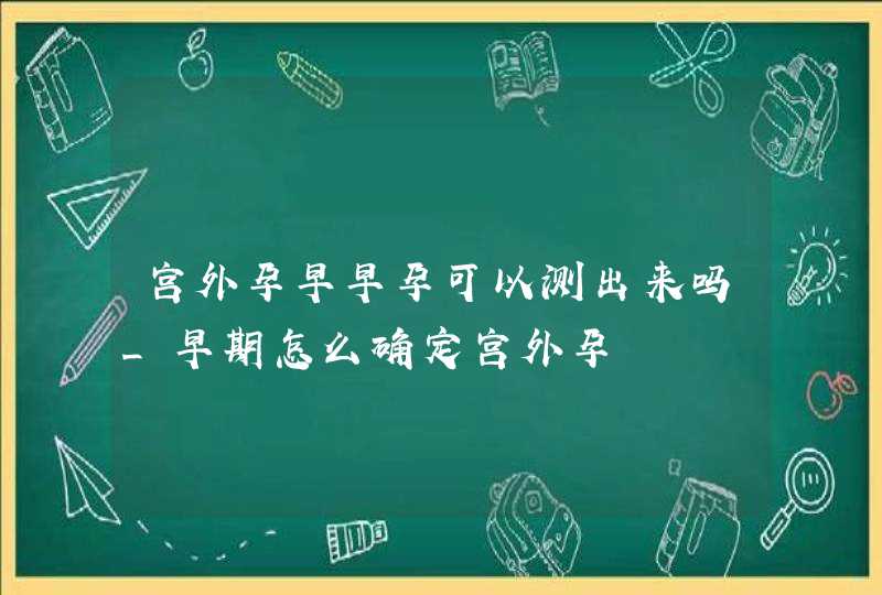 宫外孕早早孕可以测出来吗_早期怎么确定宫外孕,第1张