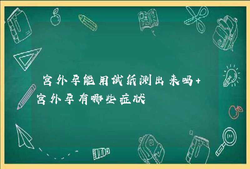 宫外孕能用试纸测出来吗 宫外孕有哪些症状,第1张