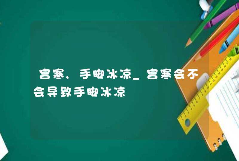 宫寒,手脚冰凉_宫寒会不会导致手脚冰凉,第1张