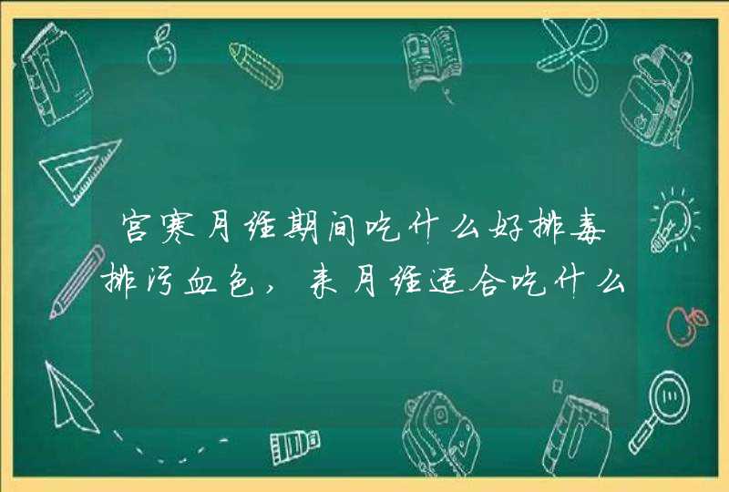 宫寒月经期间吃什么好排毒排污血色,来月经适合吃什么排毒排污血,第1张