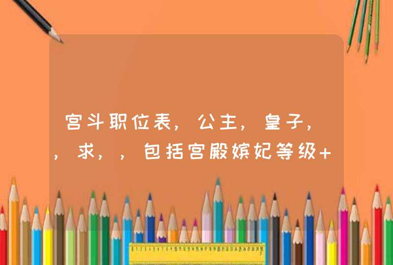 宫斗职位表,公主,皇子,,求,,包括宫殿嫔妃等级 正一品：皇后 （一人）　　 从一品：皇贵妃（一,第1张