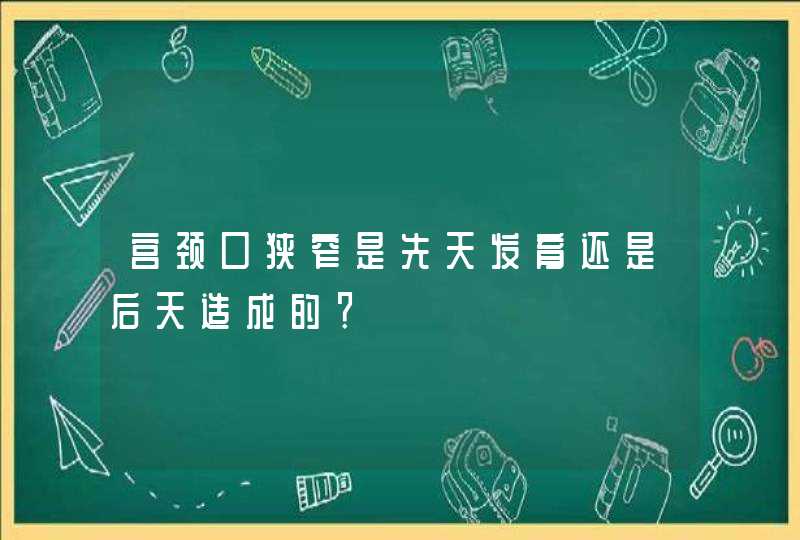 宫颈口狭窄是先天发育还是后天造成的？,第1张