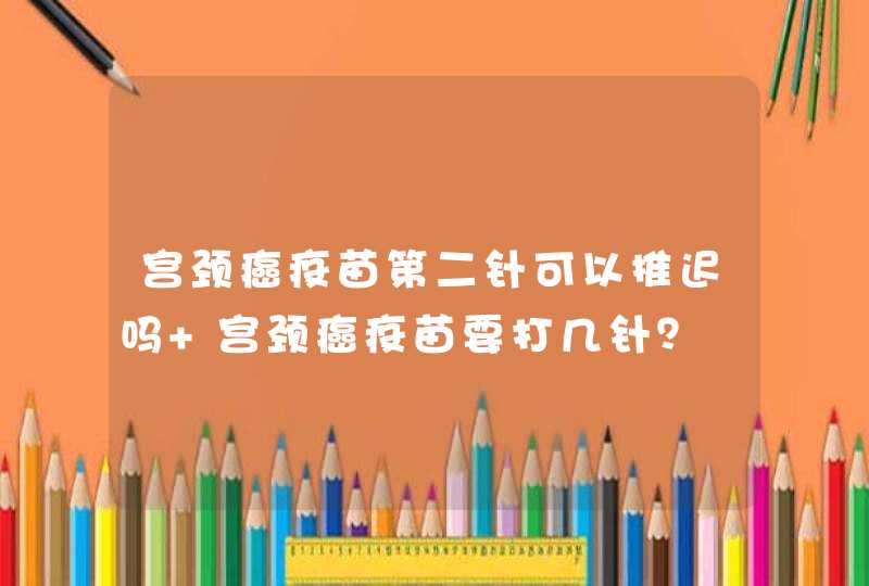 宫颈癌疫苗第二针可以推迟吗 宫颈癌疫苗要打几针？,第1张