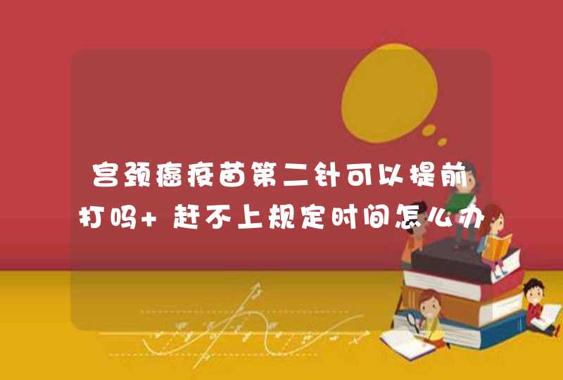 宫颈癌疫苗第二针可以提前打吗 赶不上规定时间怎么办？,第1张