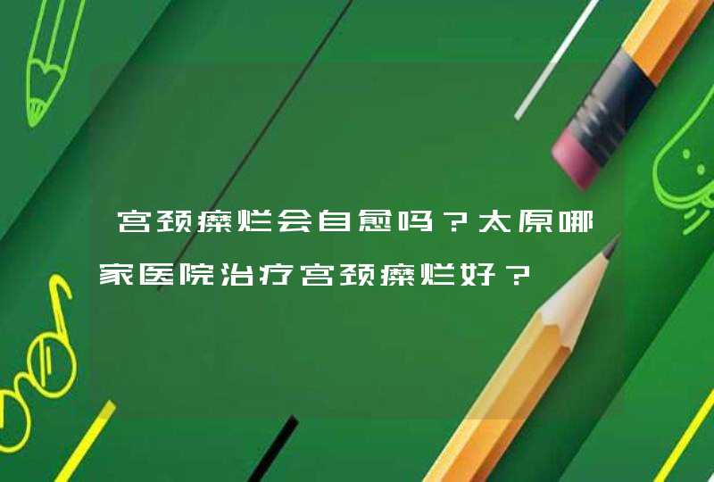 宫颈糜烂会自愈吗？太原哪家医院治疗宫颈糜烂好？,第1张