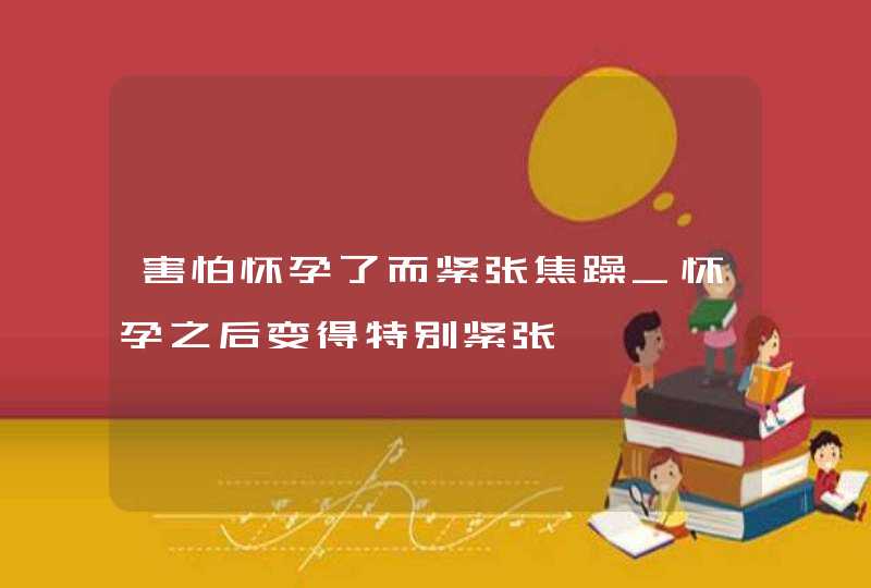 害怕怀孕了而紧张焦躁_怀孕之后变得特别紧张,第1张