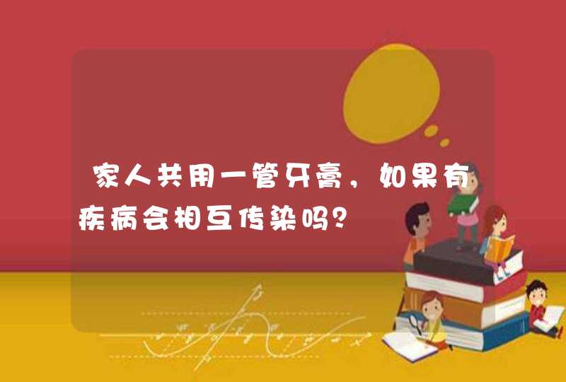 家人共用一管牙膏，如果有疾病会相互传染吗？,第1张