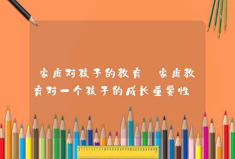 家庭对孩子的教育_家庭教育对一个孩子的成长重要性,第1张