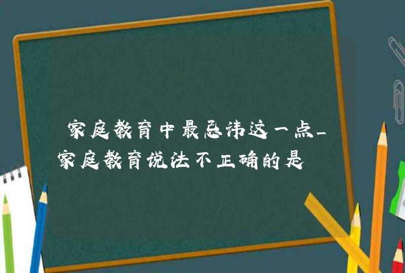 家庭教育中最忌讳这一点_家庭教育说法不正确的是,第1张