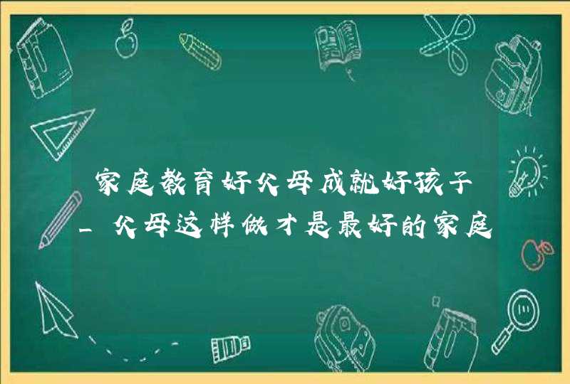 家庭教育好父母成就好孩子_父母这样做才是最好的家庭教育,第1张