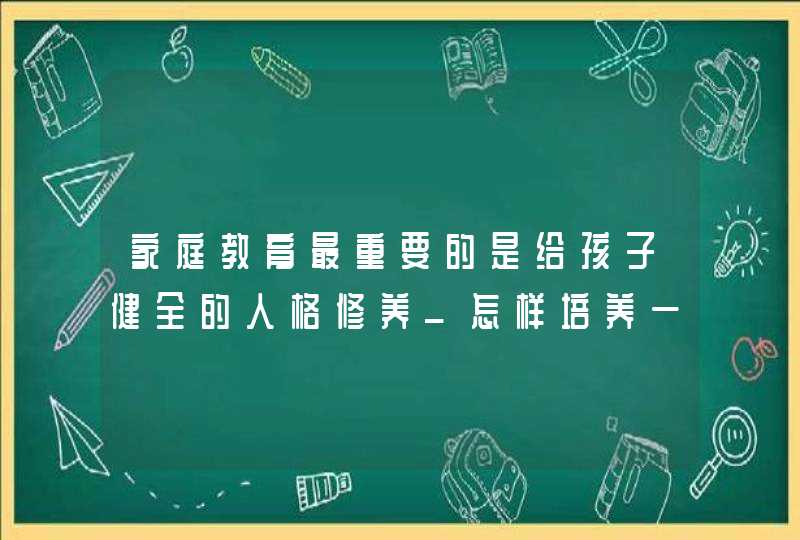 家庭教育最重要的是给孩子健全的人格修养_怎样培养一个人格健全的孩子,第1张