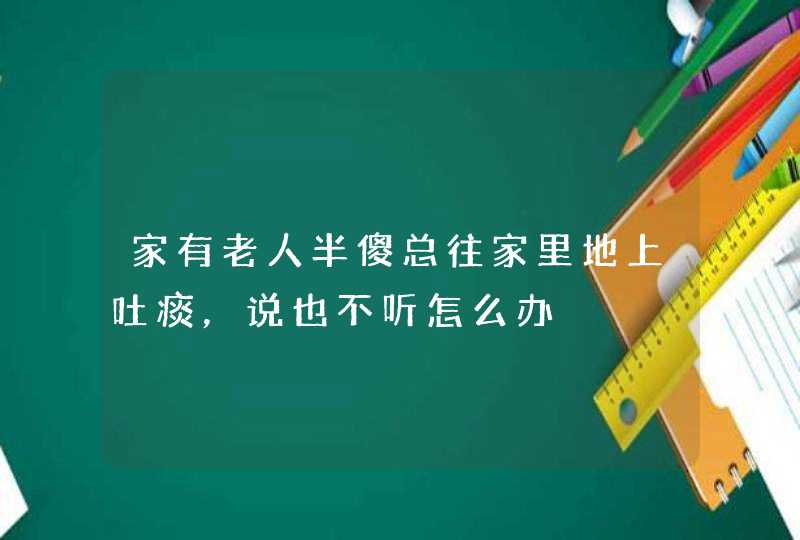 家有老人半傻总往家里地上吐痰，说也不听怎么办,第1张