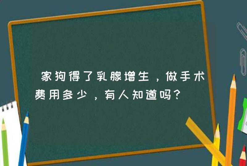 家狗得了乳腺增生，做手术费用多少，有人知道吗？,第1张