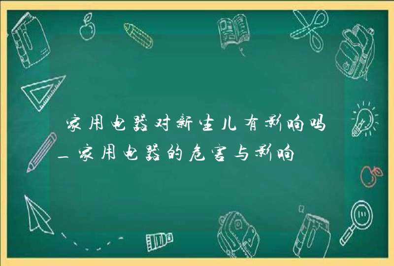 家用电器对新生儿有影响吗_家用电器的危害与影响,第1张