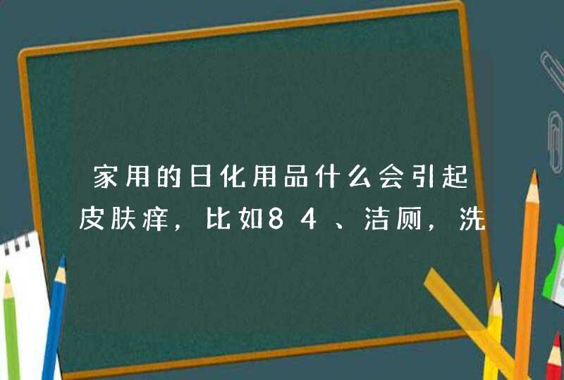 家用的日化用品什么会引起皮肤痒，比如84、洁厕，洗涤剂。,第1张