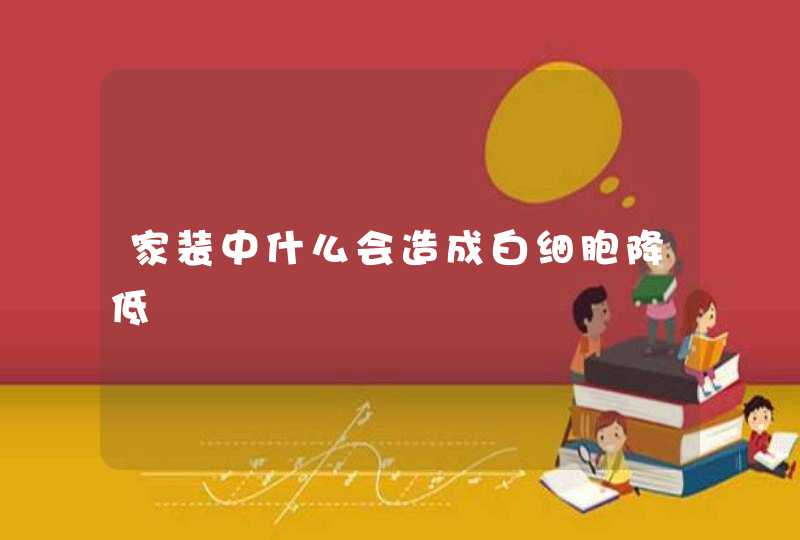 家装中什么会造成白细胞降低,第1张