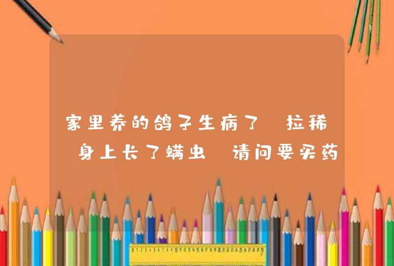 家里养的鸽子生病了 拉稀 身上长了螨虫 请问要买药 买什么药 或者其他什么,第1张