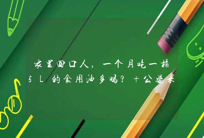 家里四口人，一个月吃一桶5L的食用油多吗？ 公婆来家里两个半月了，我总觉的婆婆做菜放油太多，我是吃清淡,第1张