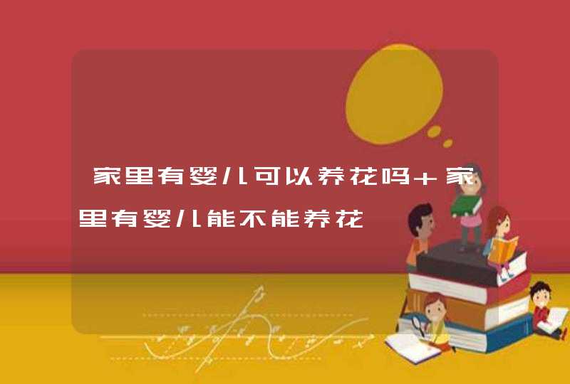 家里有婴儿可以养花吗 家里有婴儿能不能养花,第1张