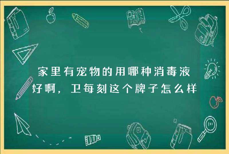 家里有宠物的用哪种消毒液好啊，卫每刻这个牌子怎么样，有没有用过的？,第1张