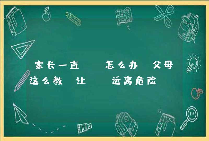 家长一直bb怎么办_父母这么教 让BB远离危险,第1张