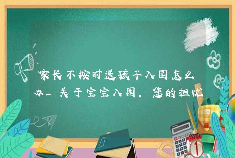 家长不按时送孩子入园怎么办_关于宝宝入园,您的担忧是,第1张