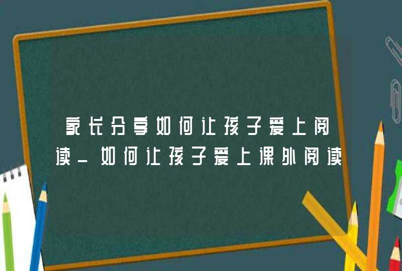 家长分享如何让孩子爱上阅读_如何让孩子爱上课外阅读,第1张