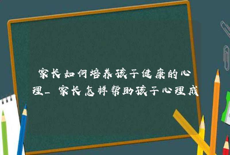 家长如何培养孩子健康的心理_家长怎样帮助孩子心理成长,第1张