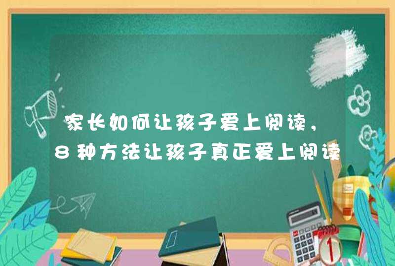 家长如何让孩子爱上阅读，8种方法让孩子真正爱上阅读,第1张