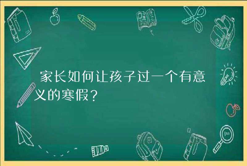 家长如何让孩子过一个有意义的寒假？,第1张