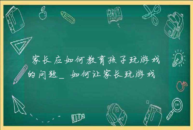 家长应如何教育孩子玩游戏的问题_如何让家长玩游戏,第1张