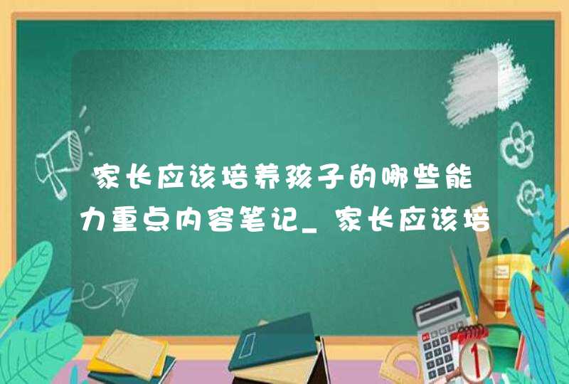 家长应该培养孩子的哪些能力重点内容笔记_家长应该培养孩子哪些能力家庭教育讲座重点内容笔记,第1张