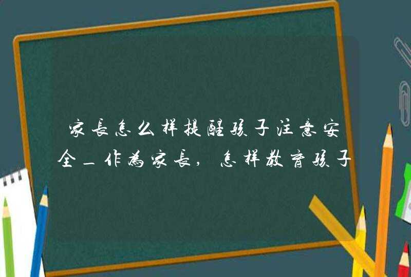 家长怎么样提醒孩子注意安全_作为家长,怎样教育孩子安全,第1张