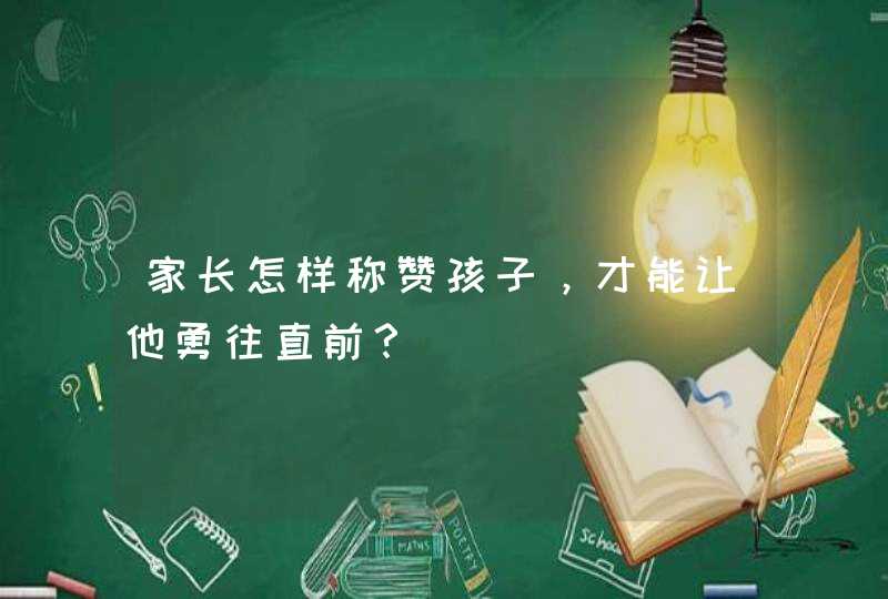 家长怎样称赞孩子，才能让他勇往直前？,第1张