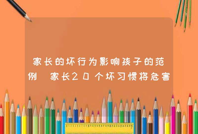 家长的坏行为影响孩子的范例_家长20个坏习惯将危害孩子,第1张